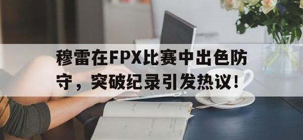 PG模拟器-穆雷在FPX比赛中出色防守，突破纪录引发热议！的简单介绍